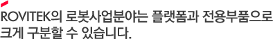 ROVITEK의 로봇사업분야는 플랫폼과 전용부품으로 크게 구분할 수 있습니다.