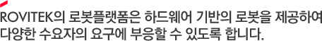ROVITEK의 로봇플랫폼은 하드웨어 기반의 로봇을 제공하여 다양한 수요자의 요구에 부응할 수 있도록 합니다. 